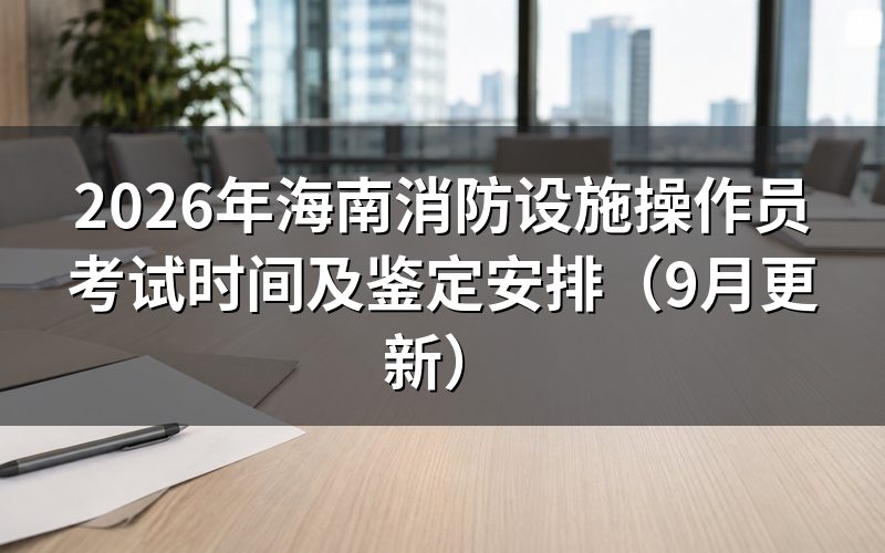 海南消防设施操作员考试时间怎么安排