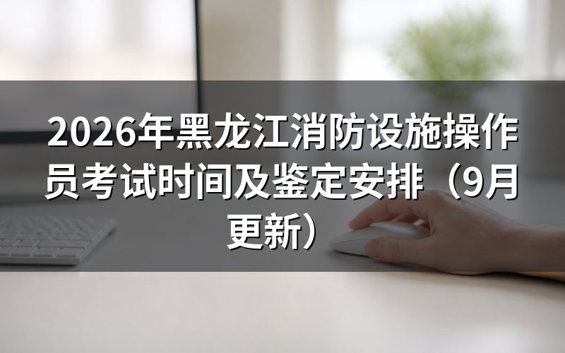 黑龙江消防设施操作员考试时间怎么安排