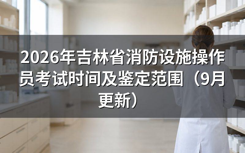 吉林省消防设施操作员考试时间怎么安排
