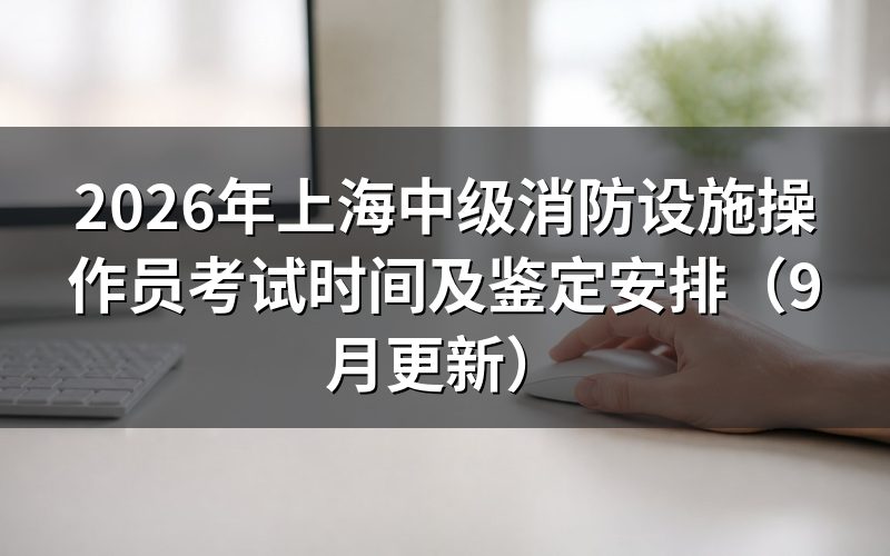 上海中级消防设施操作员考试时间怎么安排