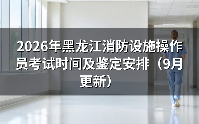 黑龙江消防设施操作员考试时间怎么安排