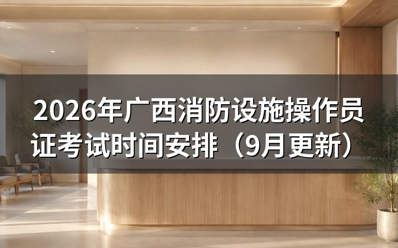 广西消防设施操作员证考试时间怎么安排