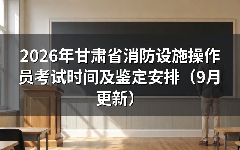 甘肃省消防设施操作员考试时间怎么安排