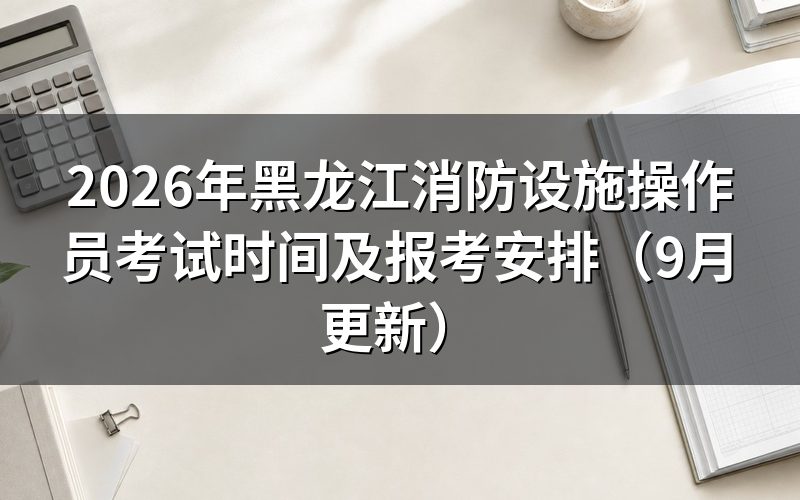 黑龙江消防设施操作员考试时间怎么安排