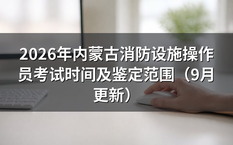 内蒙古消防设施操作员考试时间怎么安排