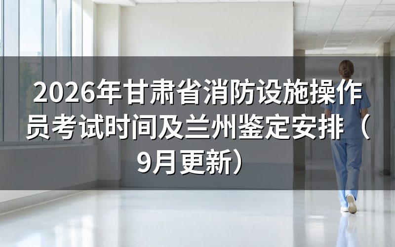 甘肃省消防设施操作员考试时间怎么安排