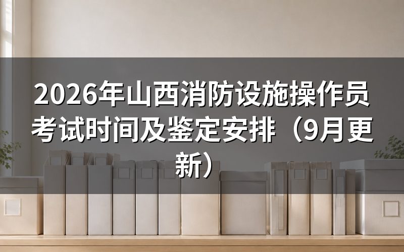 山西消防设施操作员考试时间怎么安排