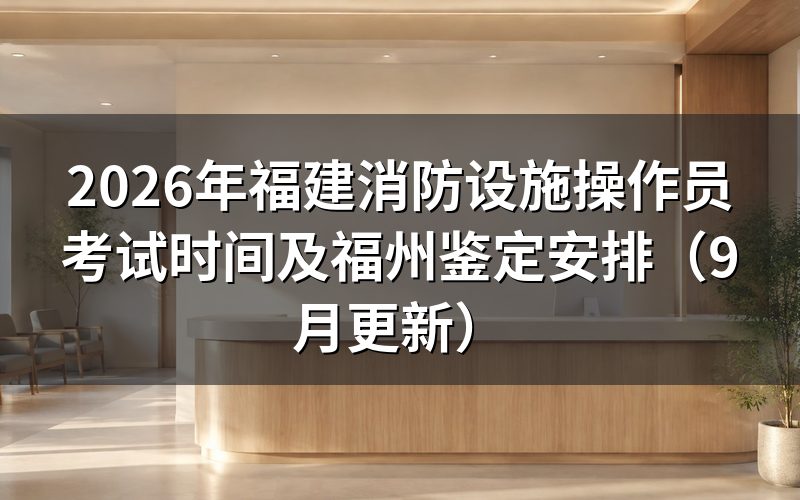 福建消防设施操作员考试时间怎么安排