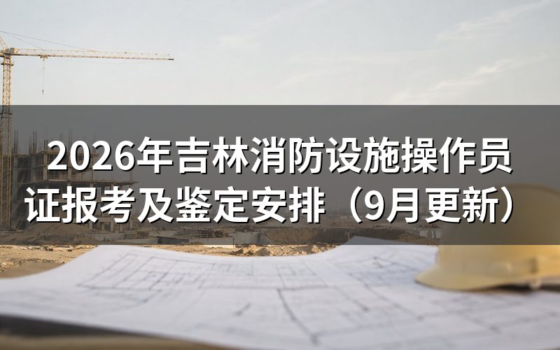 吉林消防设施操作员证报名缴费时间怎么安排