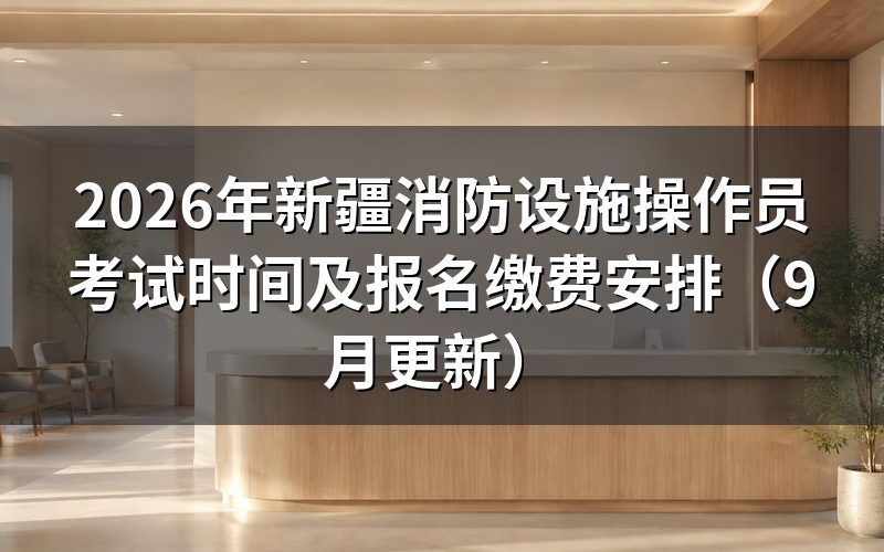 新疆消防设施操作员考试时间怎么确定