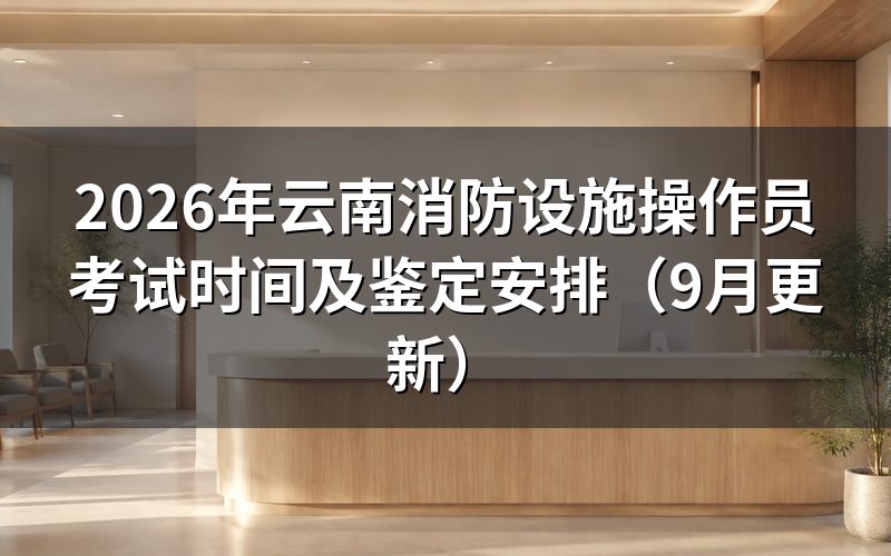 云南消防设施操作员考试时间怎么安排