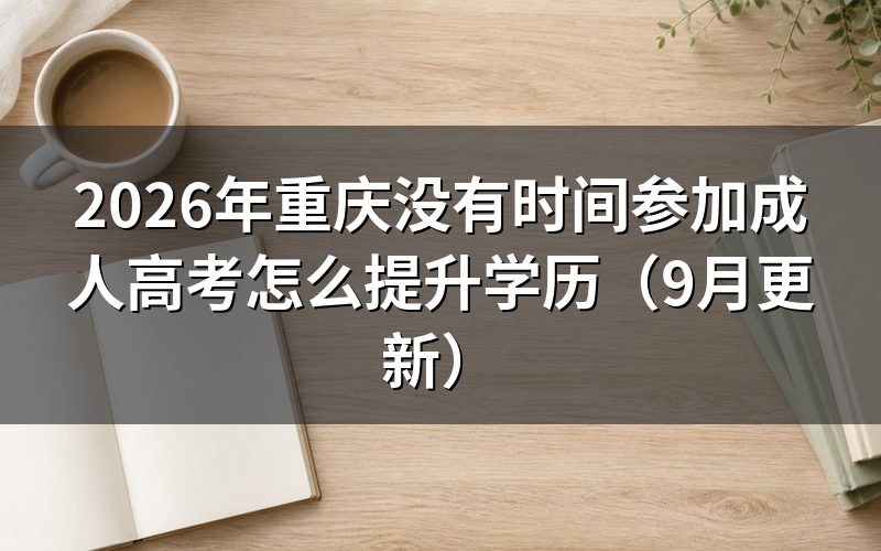 重庆没有时间参加成人高考怎么提升学历
