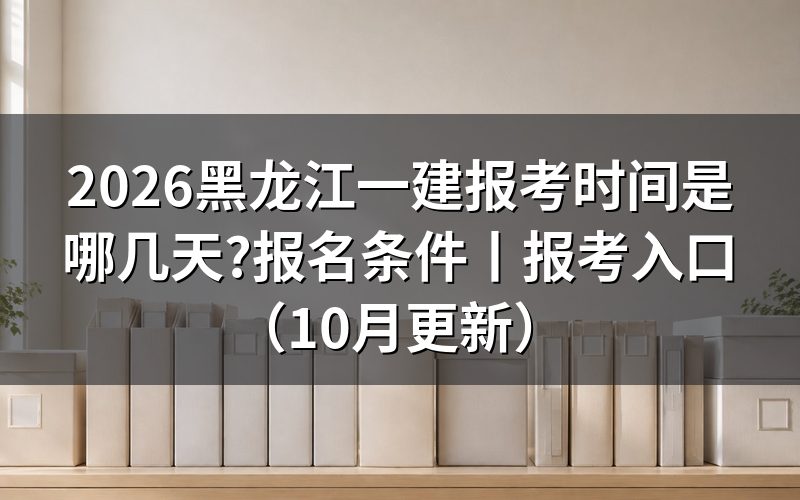 黑龙江一建考试报名时间,看报名表上的开放窗口