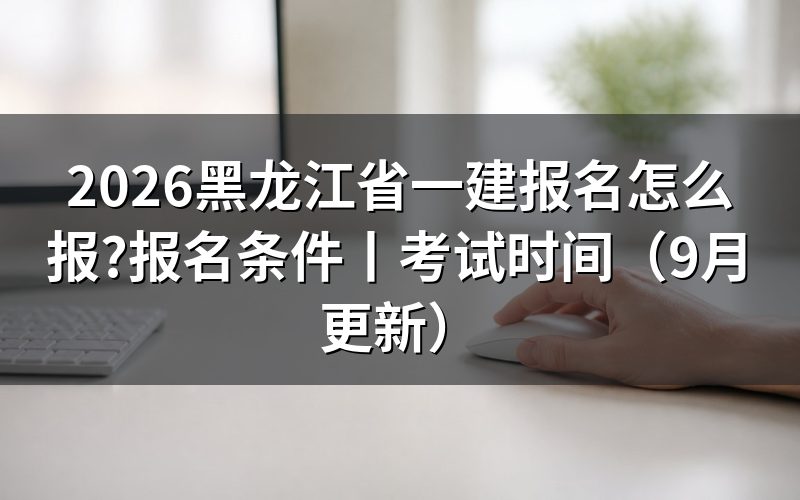 黑龙江省一建考试报名时间,看报名平台上那个入口开关