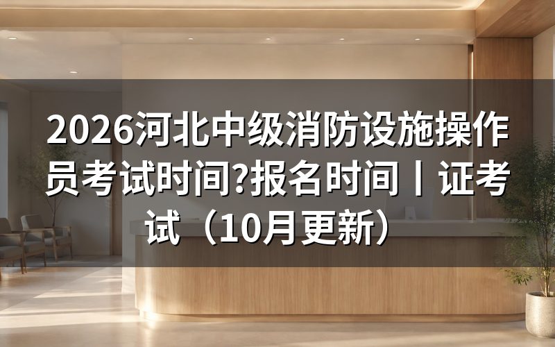 河北省消防设施操作员考试时间,看准考证上的场次栏
