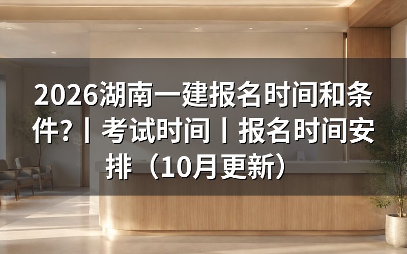 湖南一建考试报名时间,先看报名表上的那一栏日期