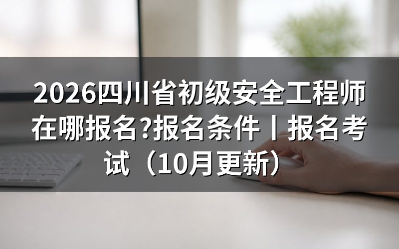 四川初级注册安全工程师报名,从人事考试中心那张报名表开始