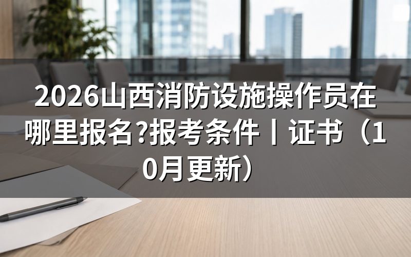 山西消防设施操作员报名,先把报名表上的申报等级那一格定下来