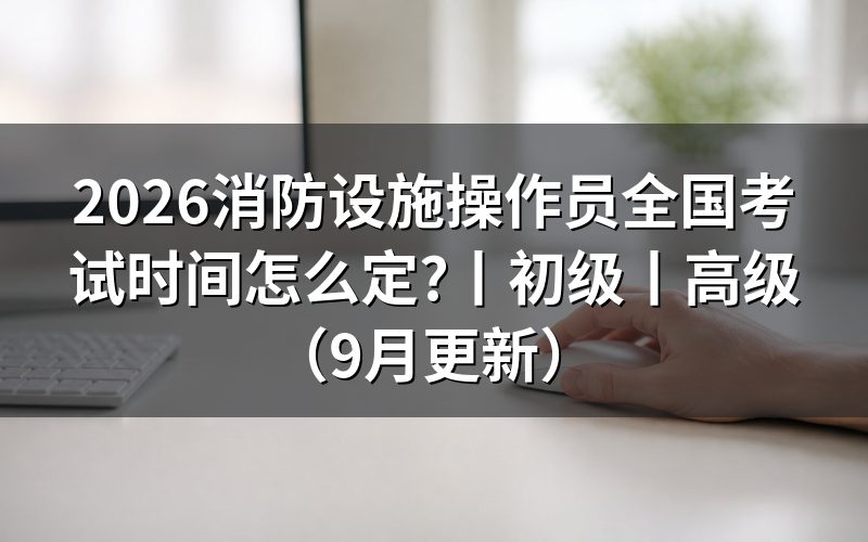 消防设施操作员证考试时间,先看准考证上的场次栏