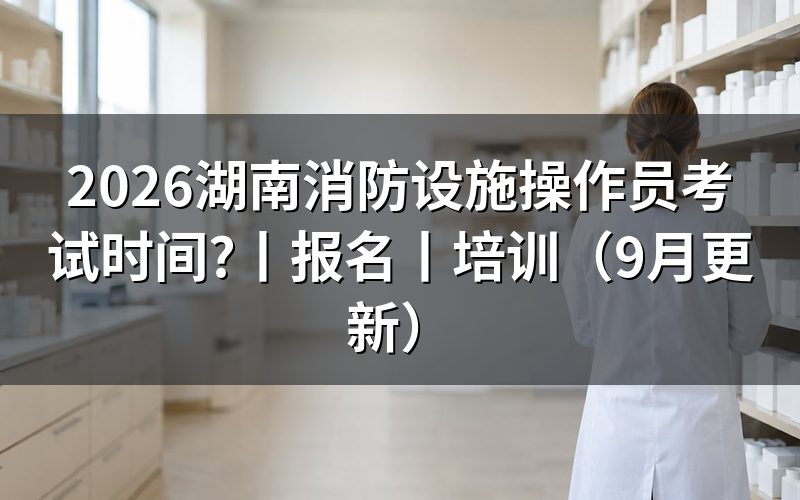 湖南消防设施操作员报名时间,先看报名表上的批次栏