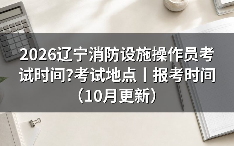 辽宁消防设施操作员报考时间,先看报名表上的批次栏