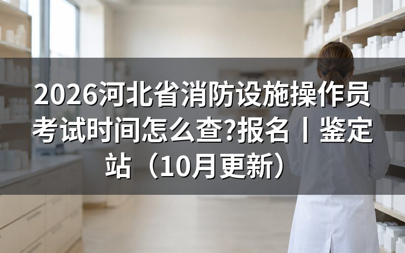 河北消防设施操作员证考试时间,先看准考证上的场次栏