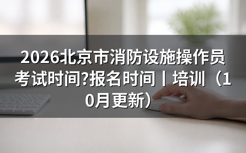 北京市消防设施操作员报名时间,从报名表上的等级栏看起