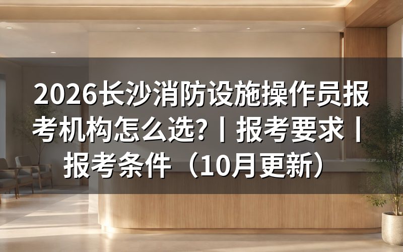 长沙消防设施操作员培训正规机构,先看你手里那份报名材料清单