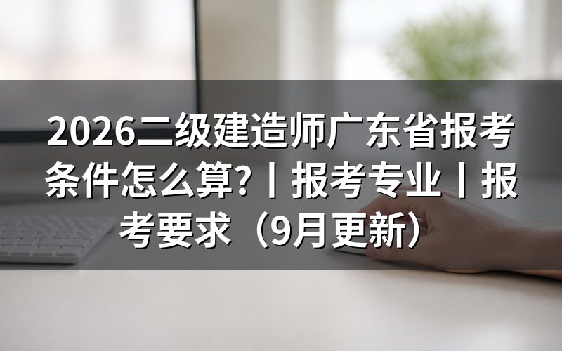广东报考二级建造师的条件,先对报名表上的学历那一栏