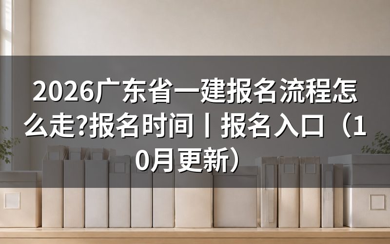 广东省一建报名时间和考试时间,先看报名表顶上的那行开放日期