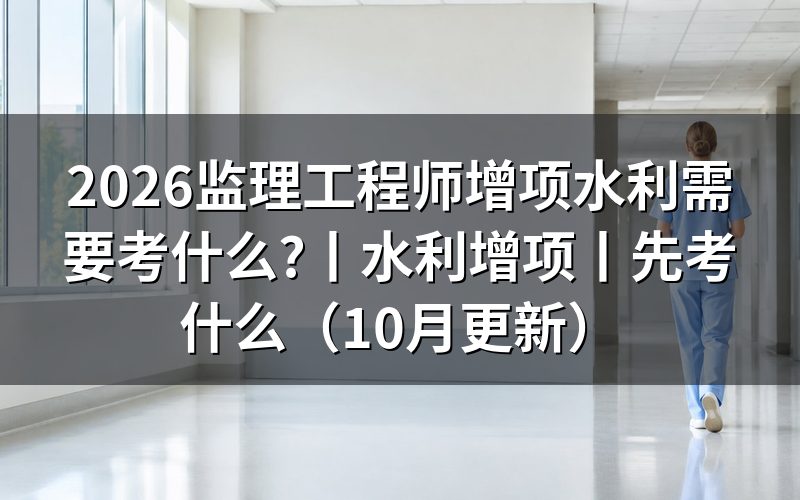 监理工程师水利增项,先看报名表专业栏选的是哪个方向