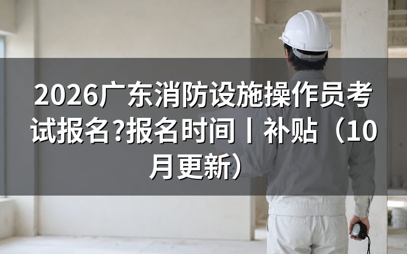 广东消防设施操作员报名时间,先看报名表上的申报等级那一栏