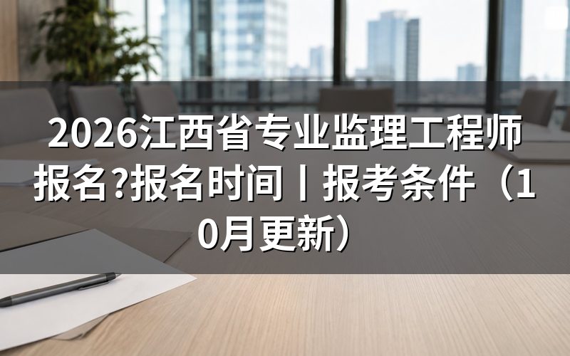 江西省监理工程师报名时间,看考务工作计划上的那几行