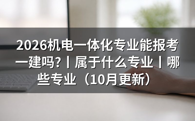 机电一体化报考一建属于什么专业,先看报名表上的专业名称栏