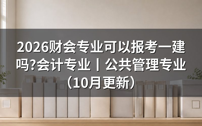 会计专业可以报考一建吗?对着毕业证专业栏逐字比