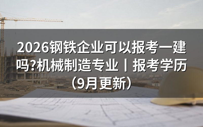 机械制造专业可以报考一建吗,先翻毕业证上的专业名