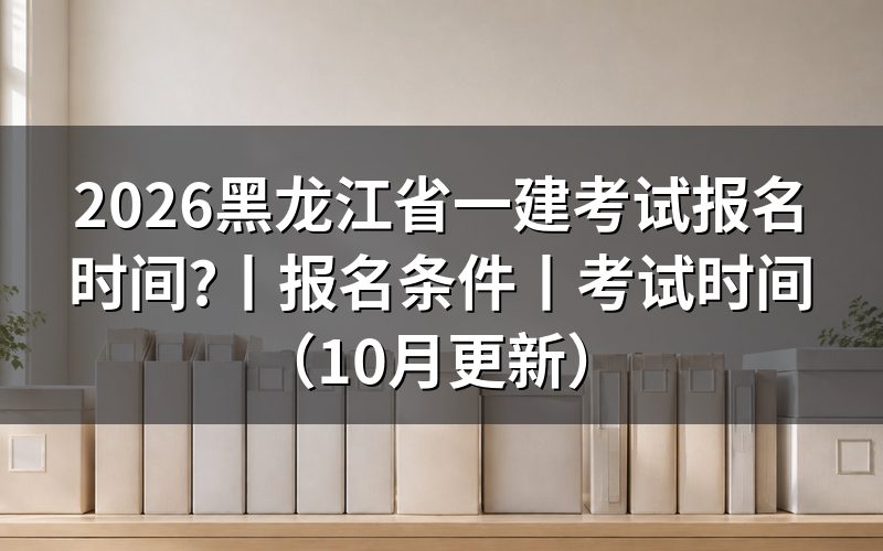 黑龙江一建考试报名时间,看报名表提交那一栏的截止日