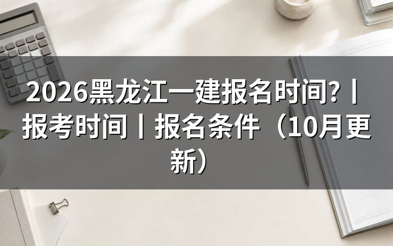 黑龙江一建报名时间和考试时间,看报名页面与准考证