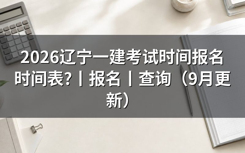 辽宁一建考试时间报名时间,查看这张时间表