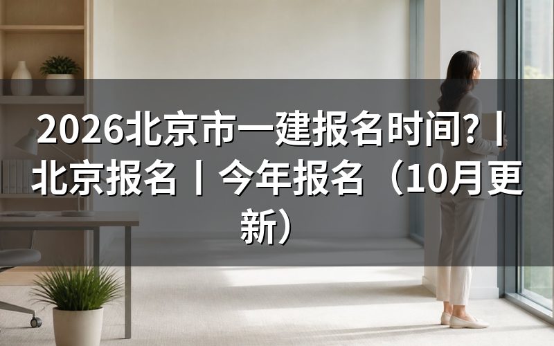 北京市一建报名时间,核对报名入口开放日期