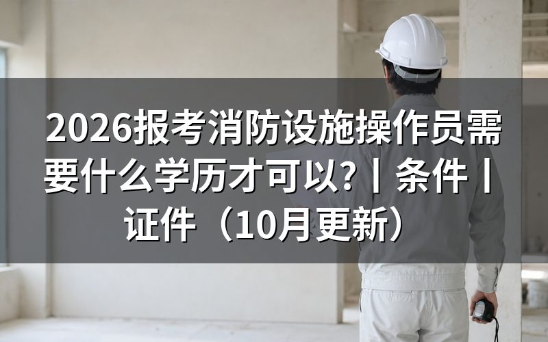 考消防设施操作员要什么学历,看学历证明