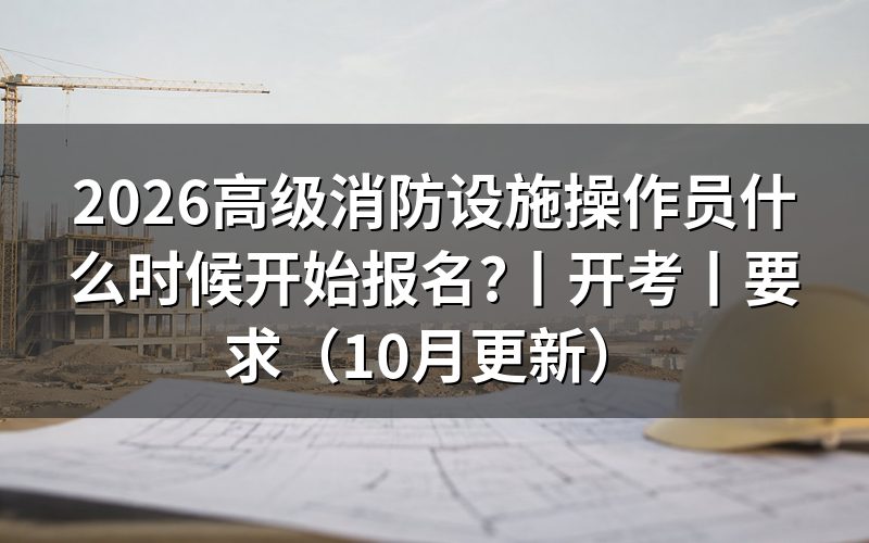 报名消防设施操作员什么时间,看报名表对应批次