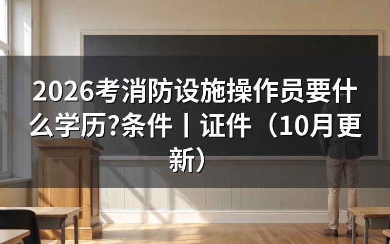 报考消防设施操作员要什么条件,看学历证明这一项