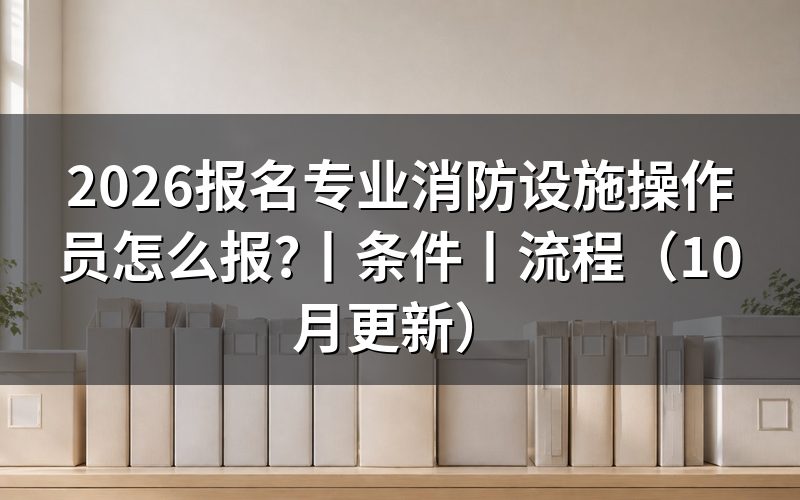 消防设施操作员考试报名条件,逐项核对报名表