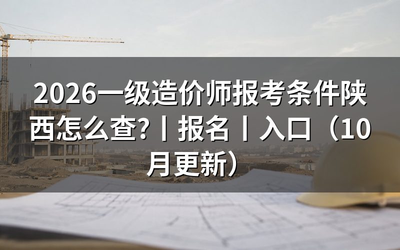 陕西省一级造价工程师报考条件，逐栏核对报名表