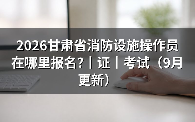 甘肃消防设施操作员报名,先看报名表的地区栏
