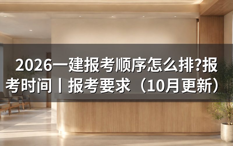 一建报考时间和考试时间,按报名信息页排顺序