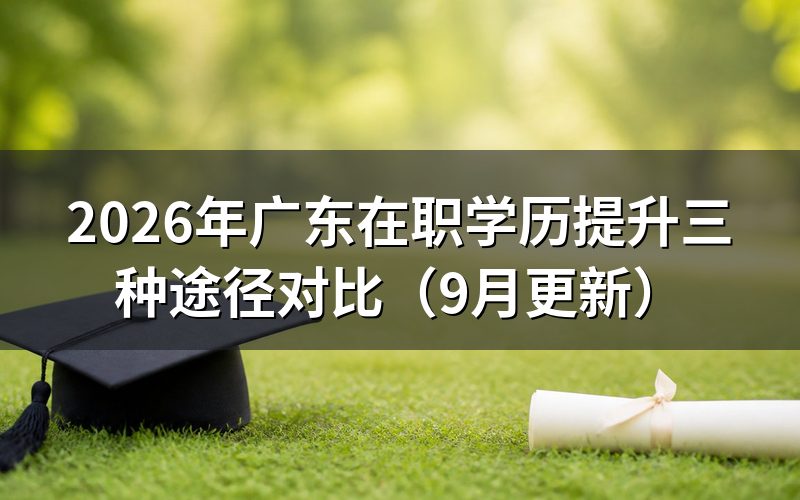 广东在职学历提升三种途径对比怎么选