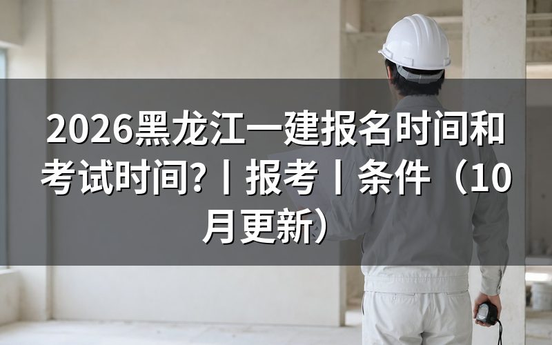 黑龙江一建考试报名时间,核对报名表日期