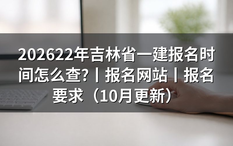 吉林省一建报名时间,先核对报名表年份